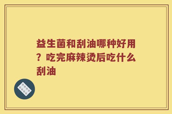 益生菌和刮油哪种好用？吃完麻辣烫后吃什么刮油