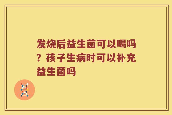 发烧后益生菌可以喝吗？孩子生病时可以补充益生菌吗