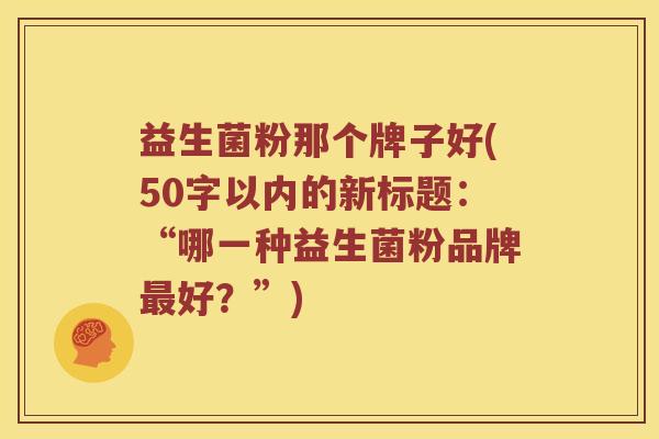 益生菌粉那个牌子好(50字以内的新标题:“哪一种益生菌粉品牌好?”) 益生菌粉那个牌子好(50字以内的新标题:“哪一种益生菌粉品牌好?”)