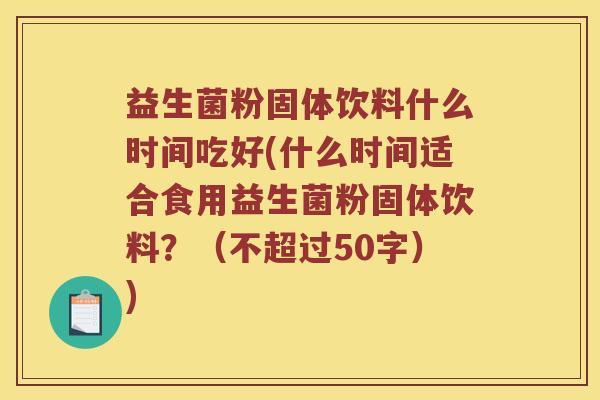 益生菌粉固体饮料什么时间吃好(什么时间适合食用益生菌粉固体饮料?(不超过50字)) 益生菌粉固体饮料什么时间吃好(什么时间适合食用益生菌粉固体饮料?(不超过50字))