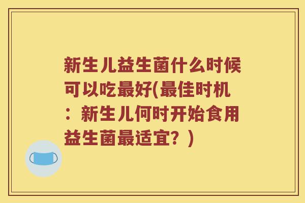 新生儿益生菌什么时候可以吃好(佳时机:新生儿何时开始食用益生菌适宜?) 新生儿益生菌什么时候可以吃好(佳时机:新生儿何时开始食用益生菌适宜?)