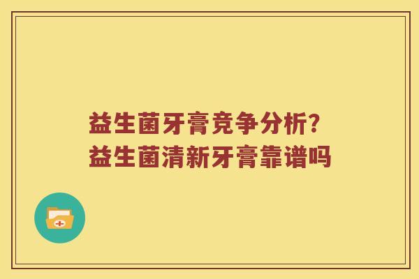 益生菌牙膏竞争分析?益生菌清新牙膏靠谱吗 益生菌牙膏竞争分析?益生菌清新牙膏靠谱吗
