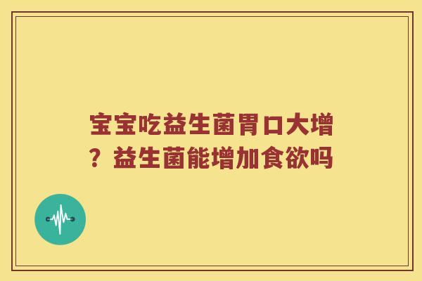 宝宝吃益生菌胃口大增?益生菌能增加吗 宝宝吃益生菌胃口大增?益生菌能增加吗