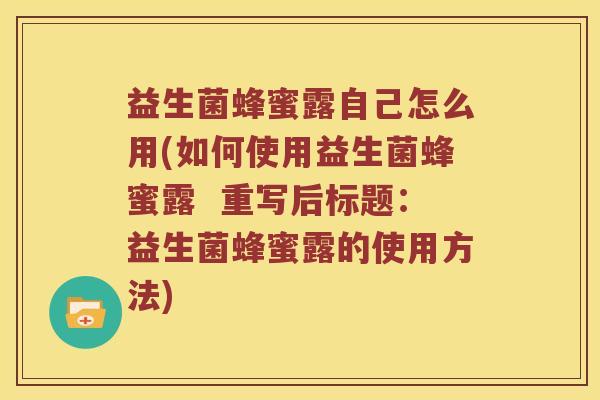 益生菌蜂蜜露自己怎么用(如何使用益生菌蜂蜜露  重写后标题：益生菌蜂蜜露的使用方法)