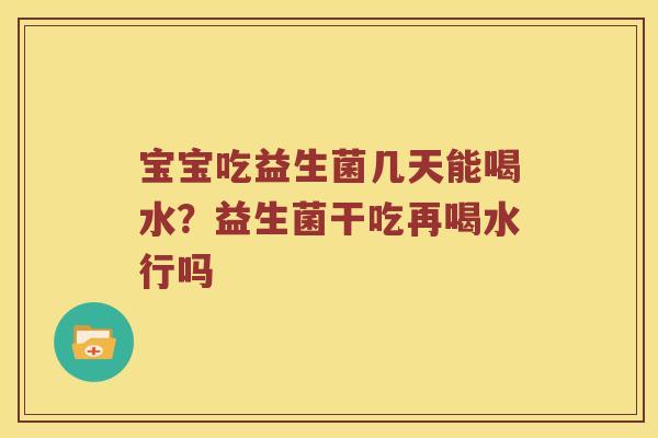 宝宝吃益生菌几天能喝水?益生菌干吃再喝水行吗 宝宝吃益生菌几天能喝水?益生菌干吃再喝水行吗