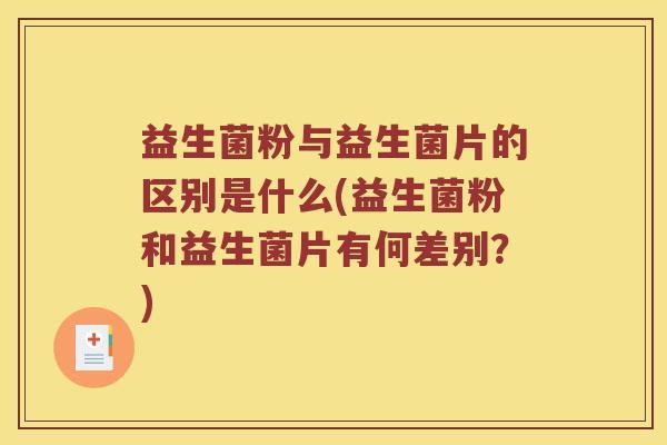 益生菌粉与益生菌片的区别是什么(益生菌粉和益生菌片有何差别？)