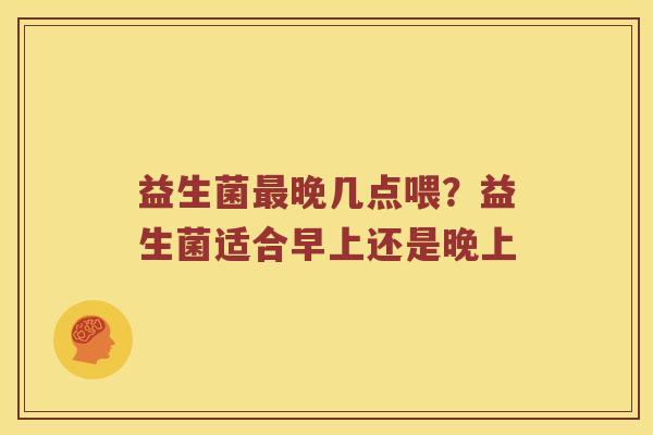 益生菌晚几点喂?益生菌适合早上还是晚上 益生菌晚几点喂?益生菌适合早上还是晚上