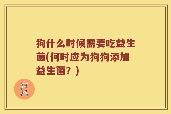 狗什么时候需要吃益生菌(何时应为狗狗添加益生菌?) 狗什么时候需要吃益生菌(何时应为狗狗添加益生菌?)