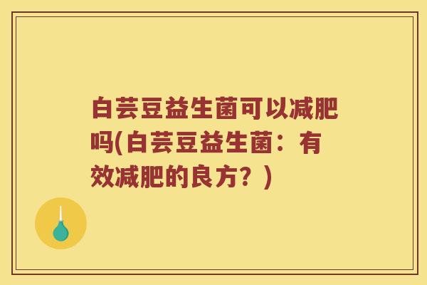 白芸豆益生菌可以减肥吗(白芸豆益生菌：有效减肥的良方？)