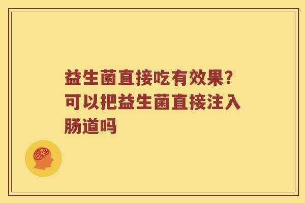 益生菌直接吃有效果?可以把益生菌直接注入肠道吗 益生菌直接吃有效果?可以把益生菌直接注入肠道吗