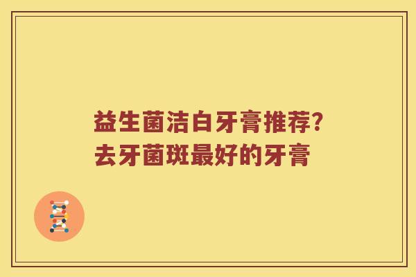 益生菌洁白牙膏推荐？去牙菌斑好的牙膏