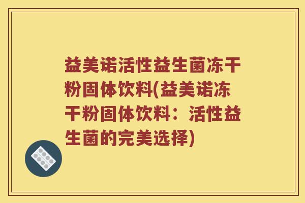益美诺活性益生菌冻干粉固体饮料(益美诺冻干粉固体饮料：活性益生菌的完美选择)