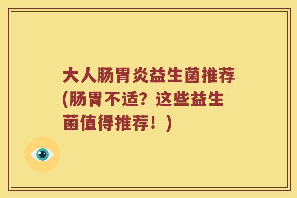 大人肠益生菌推荐(肠胃不适?这些益生菌值得推荐!) 大人肠益生菌推荐(肠胃不适?这些益生菌值得推荐!)