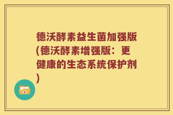 德沃酵素益生菌加强版(德沃酵素增强版：更健康的生态系统保护剂)
