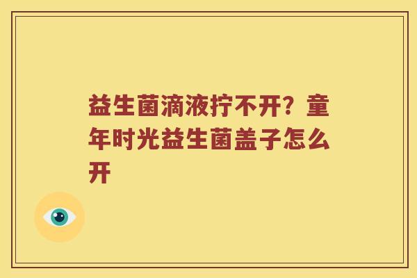 益生菌滴液拧不开？童年时光益生菌盖子怎么开