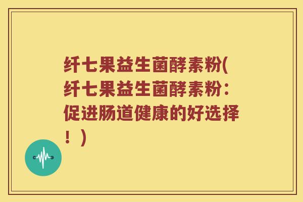 纤七果益生菌酵素粉(纤七果益生菌酵素粉:促进肠道健康的好选择!) 纤七果益生菌酵素粉(纤七果益生菌酵素粉:促进肠道健康的好选择!)