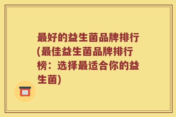 好的益生菌品牌排行(佳益生菌品牌排行榜：选择适合你的益生菌)