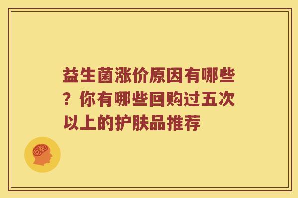 益生菌涨价原因有哪些?你有哪些回购过五次以上的护肤品推荐 益生菌涨价原因有哪些?你有哪些回购过五次以上的护肤品推荐