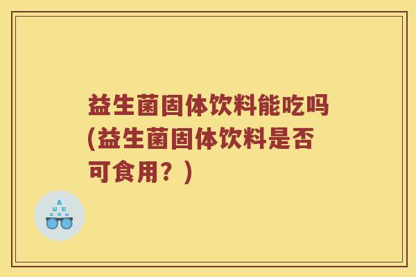 益生菌固体饮料能吃吗(益生菌固体饮料是否可食用?) 益生菌固体饮料能吃吗(益生菌固体饮料是否可食用?)
