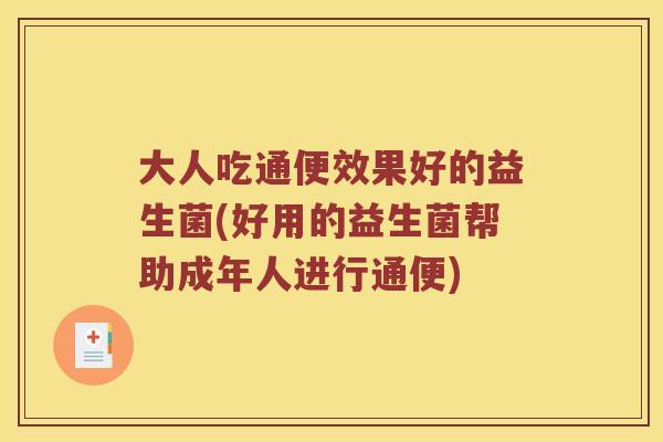 大人吃通便效果好的益生菌(好用的益生菌帮助成年人进行通便)