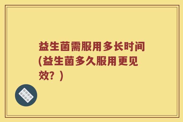 益生菌需服用多长时间(益生菌多久服用更见效？)