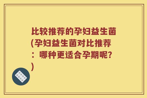比较推荐的孕妇益生菌(孕妇益生菌对比推荐：哪种更适合孕期呢？)