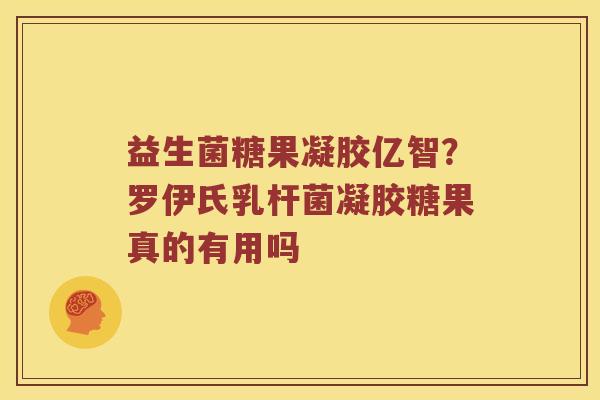 益生菌糖果凝胶亿智？罗伊氏乳杆菌凝胶糖果真的有用吗