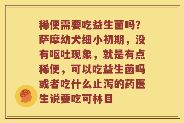 稀便需要吃益生菌吗?萨摩幼犬细小初期,没有现象,就是有点稀便,可以吃益生菌吗或者吃什么止泻的药医生说要吃可林目 稀便需要吃益生菌吗?萨摩幼犬细小初期,没有现象,就是有点稀便,可以吃益生菌吗或者吃什么止泻的药医生说要吃可林目