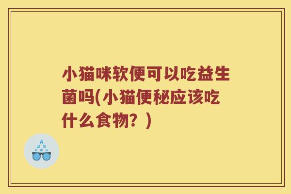 小猫咪软便可以吃益生菌吗(小猫便秘应该吃什么食物？)