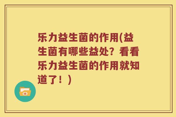 乐力益生菌的作用(益生菌有哪些益处？看看乐力益生菌的作用就知道了！)