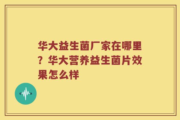 华大益生菌厂家在哪里?华大营养益生菌片效果怎么样 华大益生菌厂家在哪里?华大营养益生菌片效果怎么样