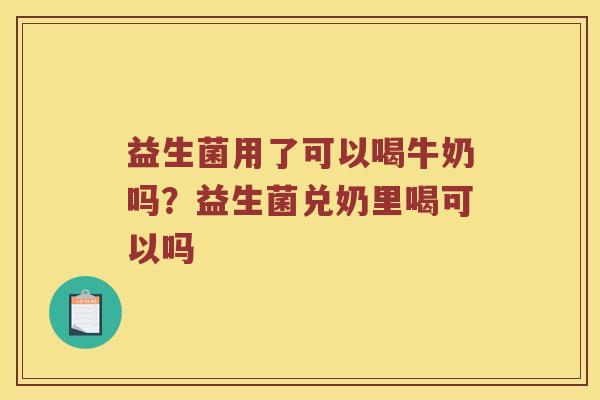 益生菌用了可以喝牛奶吗？益生菌兑奶里喝可以吗