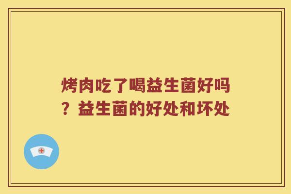 烤肉吃了喝益生菌好吗?益生菌的好处和坏处 烤肉吃了喝益生菌好吗?益生菌的好处和坏处