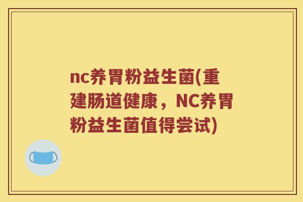nc养胃粉益生菌(重建肠道健康，NC养胃粉益生菌值得尝试)
