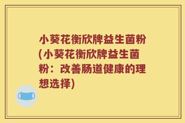 小葵花衡欣牌益生菌粉(小葵花衡欣牌益生菌粉：改善肠道健康的理想选择)