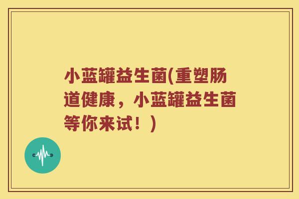 小蓝罐益生菌(重塑肠道健康，小蓝罐益生菌等你来试！)