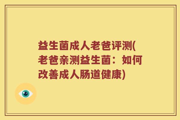 益生菌成人老爸评测(老爸亲测益生菌：如何改善成人肠道健康)