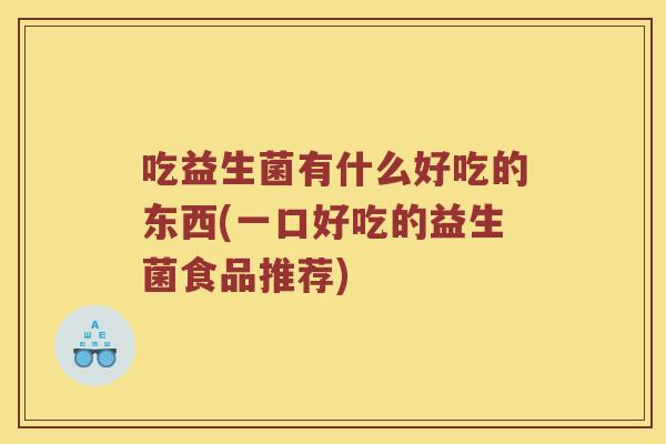吃益生菌有什么好吃的东西(一口好吃的益生菌食品推荐)