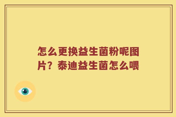 怎么更换益生菌粉呢图片？泰迪益生菌怎么喂