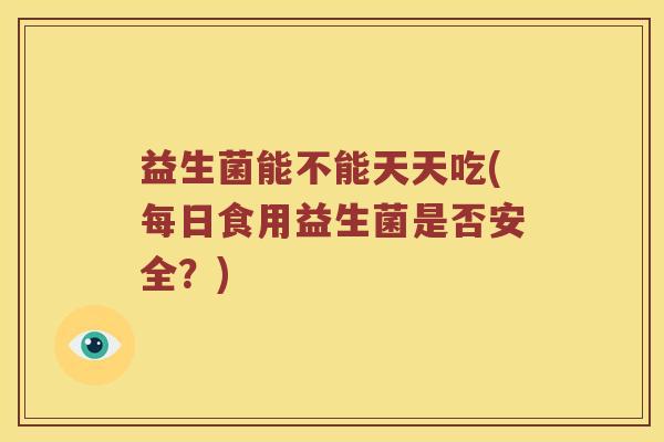 益生菌能不能天天吃(每日食用益生菌是否安全？)