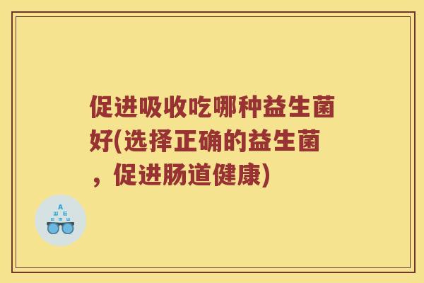 促进吸收吃哪种益生菌好(选择正确的益生菌,促进肠道健康) 促进吸收吃哪种益生菌好(选择正确的益生菌,促进肠道健康)