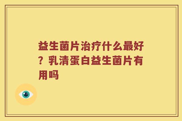 益生菌片什么好？乳清蛋白益生菌片有用吗