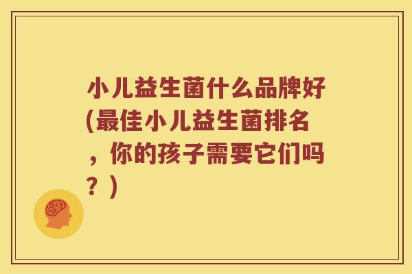 小儿益生菌什么品牌好(佳小儿益生菌排名,你的孩子需要它们吗?) 小儿益生菌什么品牌好(佳小儿益生菌排名,你的孩子需要它们吗?)