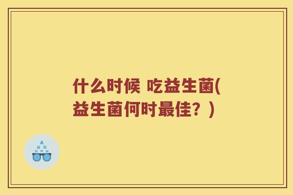 什么时候 吃益生菌(益生菌何时佳?) 什么时候 吃益生菌(益生菌何时佳?)