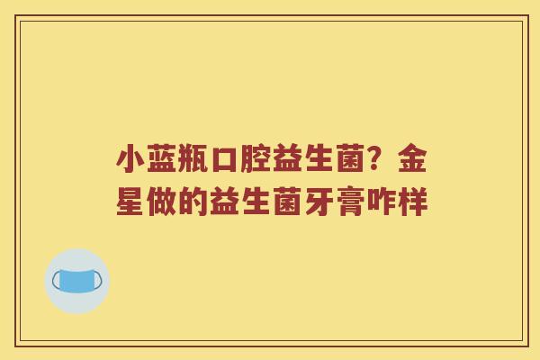 小蓝瓶口腔益生菌?金星做的益生菌牙膏咋样 小蓝瓶口腔益生菌?金星做的益生菌牙膏咋样
