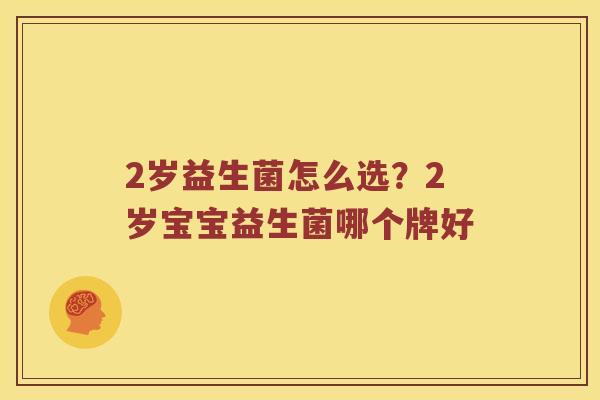 2岁益生菌怎么选?2岁宝宝益生菌哪个牌好 2岁益生菌怎么选?2岁宝宝益生菌哪个牌好