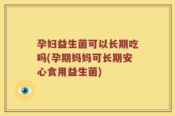 孕妇益生菌可以长期吃吗(孕期妈妈可长期安心食用益生菌) 孕妇益生菌可以长期吃吗(孕期妈妈可长期安心食用益生菌)