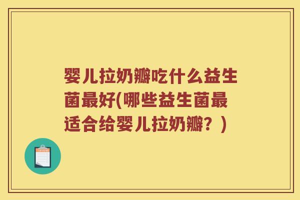 婴儿拉奶瓣吃什么益生菌最好(哪些益生菌最适合给婴儿拉奶瓣？)