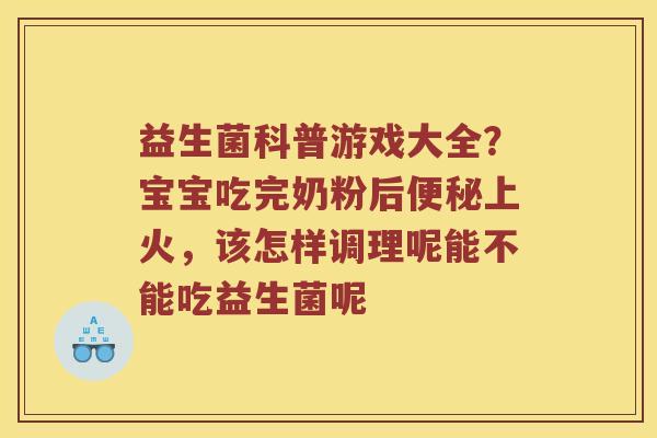 益生菌科普游戏大全?宝宝吃完奶粉后上火,该怎样调理呢能不能吃益生菌呢 益生菌科普游戏大全?宝宝吃完奶粉后上火,该怎样调理呢能不能吃益生菌呢