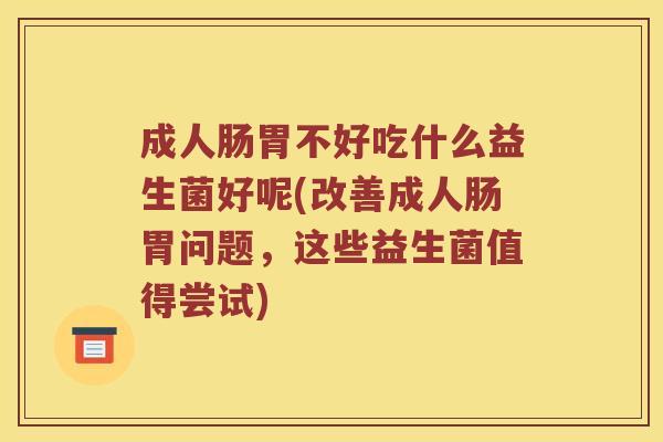 成人肠胃不好吃什么益生菌好呢(改善成人肠胃问题，这些益生菌值得尝试)